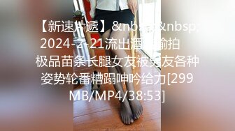 【新速片遞】&nbsp;&nbsp; 2024-2-21流出酒店偷拍❤️极品苗条长腿女友被男友各种姿势轮番糟蹋呻吟给力[299MB/MP4/38:53]