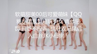 软萌甜美00后可爱萌妹【QQ糖小朋友】陪玩少女 肉体惩罚 只要不投诉...抓住双马尾后入白丝JK小母狗！