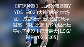 【新速片遞】 成都砂舞简直YYDS！2023大神偷拍的大场面，成都场子 出极品的概率很高！性价比高！多个极品漂亮妹子出没！尺度最大[1.5G/MP4/02:55:05]