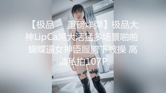 【极品❤️重磅炸弹】极品大神LipCa屌大活猛多场景啪啪 蝴蝶逼女神臣服胯下被操 高清私拍107P