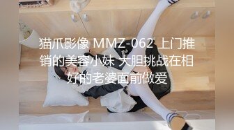 猫爪影像 MMZ-062 上门推销的美容小妹 大胆挑战在相好的老婆面前做爱