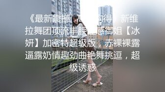 《最新震撼✿高价购得》新维拉舞团顶流丰腴性感御姐【冰妍】加密特超级版，赤裸裸露逼露奶情趣劲曲艳舞挑逗，超级诱惑