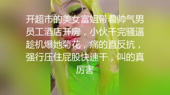 开超市的美女富姐带着帅气男员工酒店开房，小伙干完骚逼趁机爆她菊花，痛的直反抗，强行压住屁股快速干，叫的真厉害