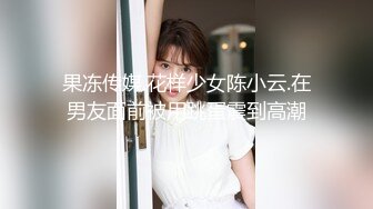 果冻传媒.花样少女陈小云.在男友面前被用跳蛋震到高潮