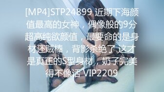 [MP4]STP24899 近期下海颜值最高的女神，偶像般的9分超高纯欲颜值，最要命的是身材还贼棒，背影杀绝了 这才是真正的S型身材，奶子完美得不像话 VIP2209