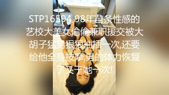 STP16594 98年苗条性感的艺校大美女偷偷兼职援交被大胡子猛男狠狠抽插一次,还要给他全身按摩,男的体力恢复了又干她一次!