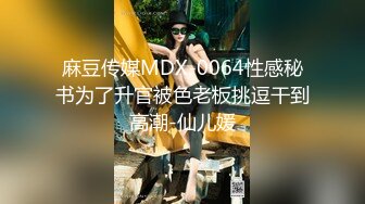 麻豆传媒MDX-0064性感秘书为了升官被色老板挑逗干到高潮-仙儿媛