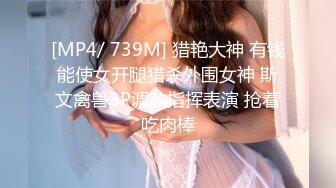 [MP4/ 739M] 猎艳大神 有钱能使女开腿猎杀外围女神 斯文禽兽3P调教指挥表演 抢着吃肉棒