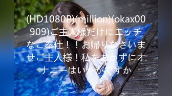 (HD1080P)(million)(okax00909)ご主人様だけにエッチなご奉仕！！お帰りなさいませご主人様！私をおかずにオナニーはいかがですか