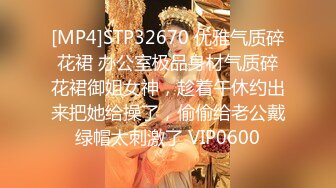 [MP4]STP32670 优雅气质碎花裙 办公室极品身材气质碎花裙御姐女神，趁着午休约出来把她给操了，偷偷给老公戴绿帽太刺激了 VIP0600