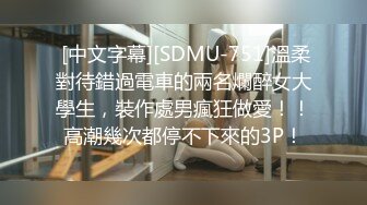  [中文字幕][SDMU-751]溫柔對待錯過電車的兩名爛醉女大學生，裝作處男瘋狂做愛！！高潮幾次都停不下來的3P！