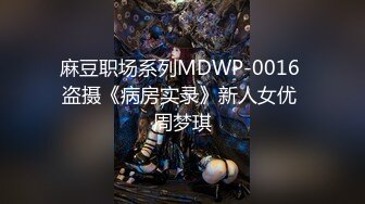 麻豆职场系列MDWP-0016 盗摄《病房实录》新人女优 周梦琪