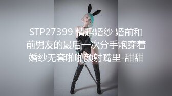 STP27399 情趣婚纱 婚前和前男友的最后一次分手炮穿着婚纱无套啪啪颜射嘴里-甜甜