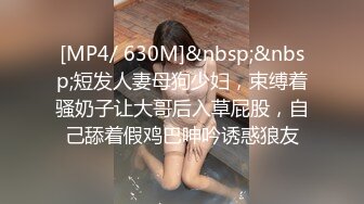 [MP4/ 630M]&nbsp;&nbsp;短发人妻母狗少妇，束缚着骚奶子让大哥后入草屁股，自己舔着假鸡巴呻吟诱惑狼友