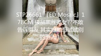 STP26661 『ED Mosaic』178CM 极品黑丝美女??不敢告诉男友 其实她也想试试别的男人！