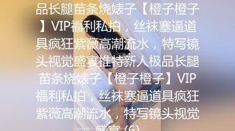 ★☆稀缺资源☆★推特新人极品长腿苗条烧婊子【橙子橙子】VIP福利私拍，丝袜塞逼道具疯狂紫薇高潮流水，特写镜头视觉盛宴推特新人极品长腿苗条烧婊子【橙子橙子】VIP福利私拍，丝袜塞逼道具疯狂紫薇高潮流水，特写镜头视觉盛宴 (6)