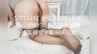 STP15281 全程记录刚认识的极品嫩模约炮啪啪实录 细腰长腿 做爱害羞 叫床可爱