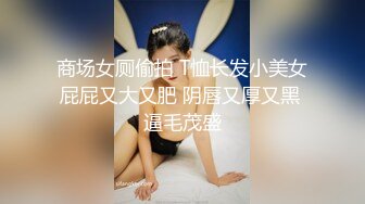 商场女厕偷拍 T恤长发小美女屁屁又大又肥 阴唇又厚又黑 逼毛茂盛