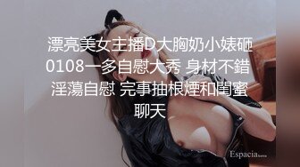 漂亮美女主播D大胸奶小婊砸0108一多自慰大秀 身材不錯 淫蕩自慰 完事抽根煙和閨蜜聊天