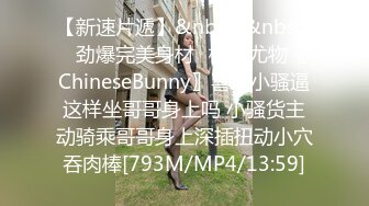 【新速片遞】&nbsp;&nbsp;⚡劲爆完美身材⚡极品尤物〖ChineseBunny〗喜欢小骚逼这样坐哥哥身上吗 小骚货主动骑乘哥哥身上深插扭动小穴吞肉棒[793M/MP4/13:59]