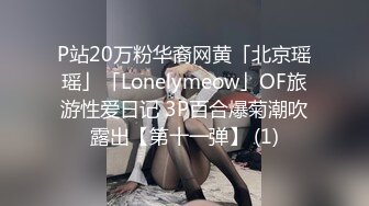 P站20万粉华裔网黄「北京瑶瑶」「Lonelymeow」OF旅游性爱日记 3P百合爆菊潮吹露出【第十一弹】 (1)