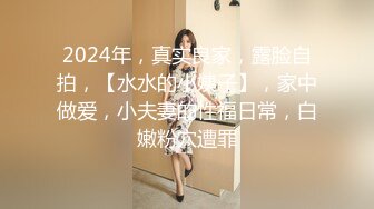 2024年，真实良家，露脸自拍，【水水的小姨子】，家中做爱，小夫妻的性福日常，白嫩粉穴遭罪