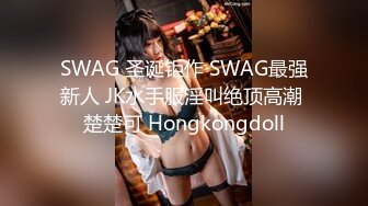 SWAG 圣诞钜作 SWAG最强新人 JK水手服淫叫绝顶高潮 楚楚可 Hongkongdoll