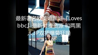 最新著名欧美媚黑婊『Lovesbbc』最新付费资源 和两黑人3P双插爆菊狂操