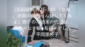 [无码破解]ROE-140 「なあ、お前の母ちゃん貸してくれよ」息子の不始末の代償は…終わりなき輪●の日々でした…。 平岡里枝子