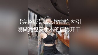 【完整版】私人按摩院,勾引刚做完包皮手术的直男开干