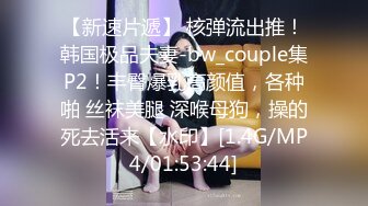 【新速片遞】 核弹流出推！韩国极品夫妻-bw_couple集P2！丰臀爆乳高颜值，各种啪 丝袜美腿 深喉母狗，操的死去活来【水印】[1.4G/MP4/01:53:44]