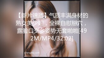 【新片速遞】气质丰满身材的熟女美少妇，全裸自慰掰穴，露脸口交多姿势无套啪啪[492M/MP4/32:02]