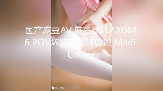 国产麻豆AV 麻豆US LAX0046 POV坏警察与辣囚犯 Madi Collins