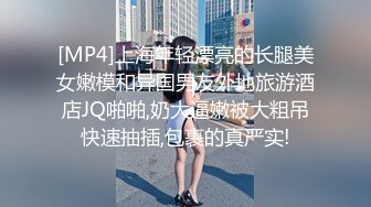 [MP4]上海年轻漂亮的长腿美女嫩模和异国男友外地旅游酒店JQ啪啪,奶大逼嫩被大粗吊快速抽插,包裹的真严实!