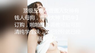 ❤️顶级反差！普通人女神有钱人母狗，推特大神【肥牛】订购，啪啪圈养调教可盐可甜清纯学生妹，年纪轻轻就已经骚到顶了