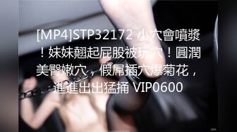 [MP4]STP32172 小穴會噴漿！妹妹翹起屁股被玩穴！圓潤美臀嫩穴，假屌插穴爆菊花，進進出出猛捅 VIP0600