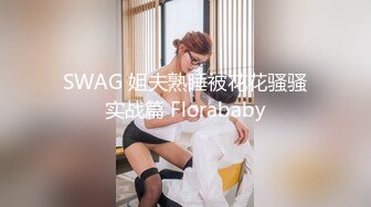 SWAG 姐夫熟睡被花花骚骚实战篇 Florababy