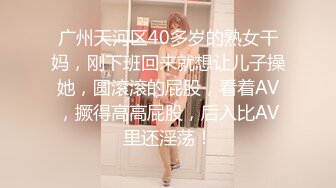 广州天河区40多岁的熟女干妈，刚下班回来就想让儿子操她，圆滚滚的屁股，看着AV，撅得高高屁股，后入比AV里还淫荡！