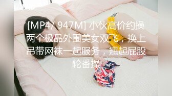 [MP4/ 947M] 小伙高价约操两个极品外围美女双飞，换上吊带网袜一起服务，翘起屁股轮番操