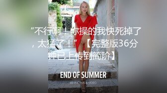 “不行啊！你操的我快死掉了，太猛了！”【完整版36分钟已上传到简阶】