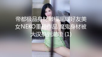 帝都极品身材嫩模瑶瑶好友美女NEKO重磅作品 魔鬼身材被大汉搞到潮喷 (1)