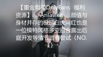 【重金购买OnlyFans⚡福利资源】❤️Arilaviee❤️颜值与身材并存的极品白虎网红也是一位模特风格多变百合露出后庭开发等情节皆有尝试〈NO.1〉