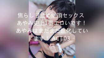 焦らし寸止め絶頂セックス あやみ史上1番エロいです！あやみはまだまだ進化しています！ ACT.03