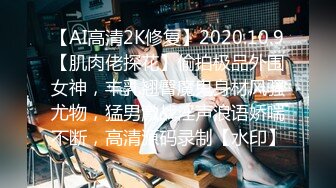 【AI高清2K修复】2020.10.9【肌肉佬探花】偷拍极品外围女神，丰乳翘臀魔鬼身材风骚尤物，猛男激战淫声浪语娇喘不断，高清源码录制【水印】