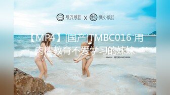 【MP4】[国产]TMBC016 用肉棒教育不爱学习的妹妹