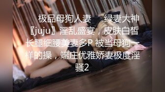 ❤️极品母狗人妻❤️绿妻大神〖juju〗淫乱盛宴，皮肤白皙长腿细腰美妻多P 被当母狗一样的操，端庄优雅娇妻极度淫骚2