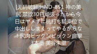 [无码破解]HND-851 神の美尻 禁欲30日頑張ったから今日はヤメずに杭打ち騎乗位で中出ししまくってやるからな！尻肉ピックンピックン痙攣3本番 美谷朱里