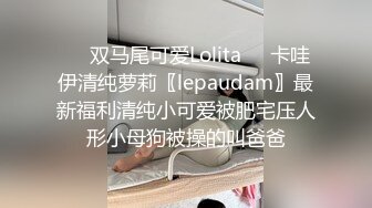 ❤️双马尾可爱Lolita❤️卡哇伊清纯萝莉〖lepaudam〗最新福利清纯小可爱被肥宅压人形小母狗被操的叫爸爸