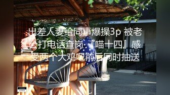 出差人妻给同事爆操3p 被老公打电话查岗 『喵十四』感受两个大鸡吧前后同时抽送