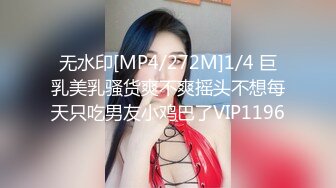 无水印[MP4/272M]1/4 巨乳美乳骚货爽不爽摇头不想每天只吃男友小鸡巴了VIP1196